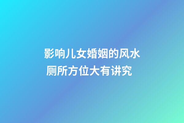 影响儿女婚姻的风水 厕所方位大有讲究